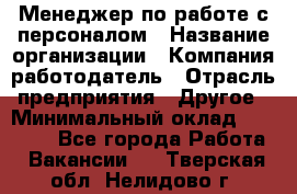 Менеджер по работе с персоналом › Название организации ­ Компания-работодатель › Отрасль предприятия ­ Другое › Минимальный оклад ­ 26 000 - Все города Работа » Вакансии   . Тверская обл.,Нелидово г.